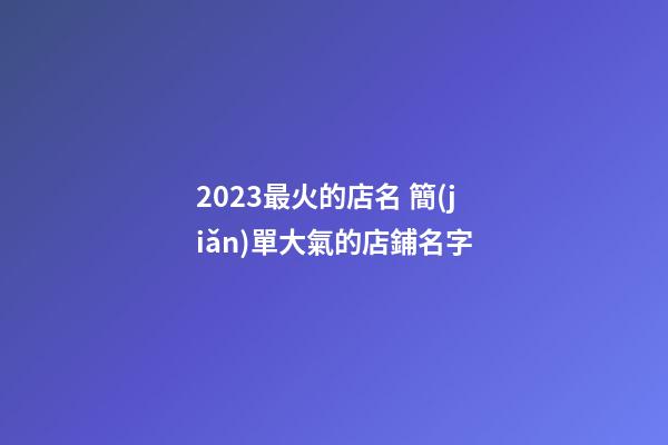 2023最火的店名 簡(jiǎn)單大氣的店鋪名字-第1張-店鋪起名-玄機(jī)派